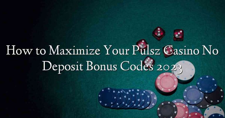 How to Maximize Your Pulsz Casino No Deposit Bonus Codes 2023